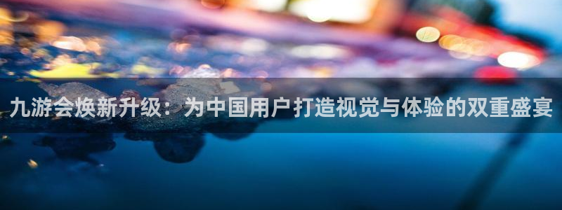 聚彩官网入口：九游会焕新升级：为中国用户打造视觉与体验的双重盛宴