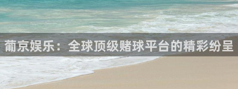 聚彩首页：葡京娱乐：全球顶级赌球平台的精彩纷呈