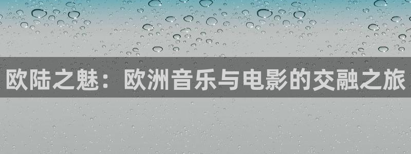 聚彩国际：欧陆之魅：欧洲音乐与电影的交融之旅