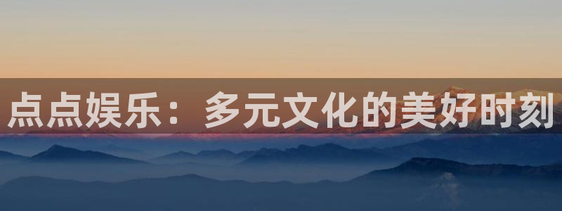 聚彩堂网站资料：点点娱乐：多元文化的美好时刻