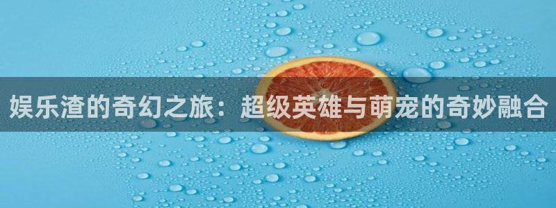 聚彩官网入口：娱乐渣的奇幻之旅：超级英雄与萌宠的奇妙融合