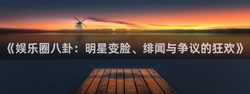 深圳市中恒聚彩光电有限公司：《娱乐圈八卦：明星变脸、绯闻与争议的狂欢》