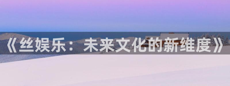聚彩官方网app下载：《丝娱乐：未来文化的新维度》