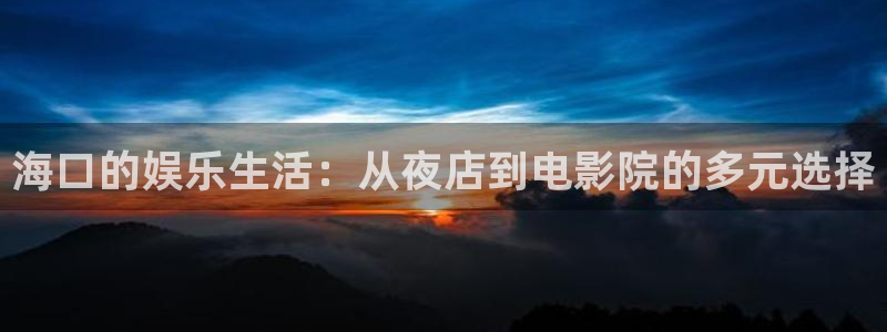 聚彩官网正版：海口的娱乐生活：从夜店到电影院的多元选择